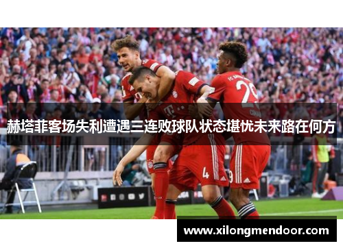 赫塔菲客场失利遭遇三连败球队状态堪忧未来路在何方