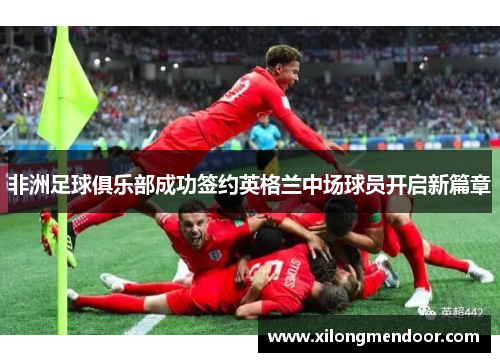 非洲足球俱乐部成功签约英格兰中场球员开启新篇章