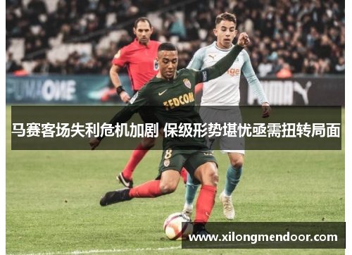 马赛客场失利危机加剧 保级形势堪忧亟需扭转局面
