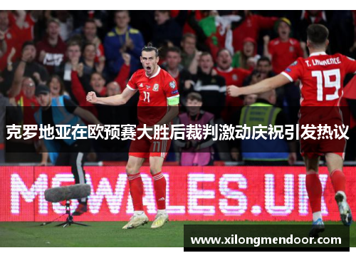 克罗地亚在欧预赛大胜后裁判激动庆祝引发热议