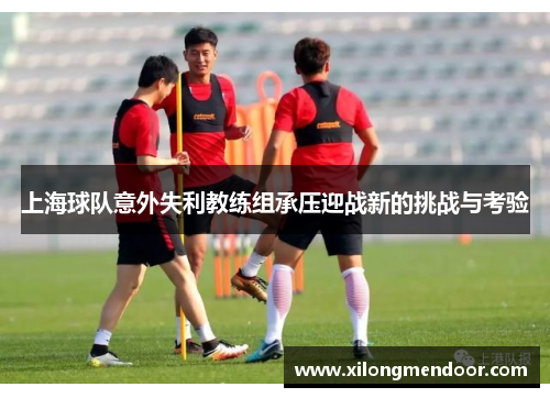上海球队意外失利教练组承压迎战新的挑战与考验