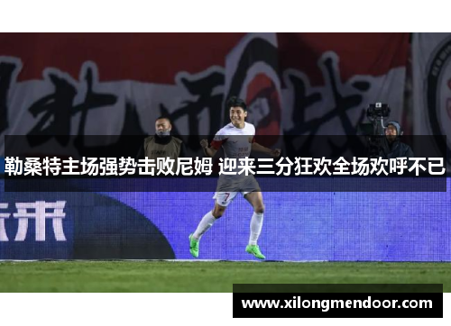 勒桑特主场强势击败尼姆 迎来三分狂欢全场欢呼不已