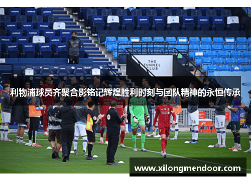 利物浦球员齐聚合影铭记辉煌胜利时刻与团队精神的永恒传承