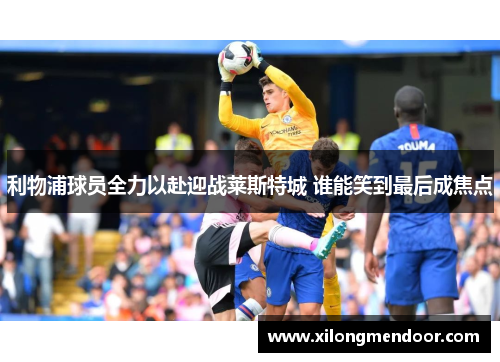 利物浦球员全力以赴迎战莱斯特城 谁能笑到最后成焦点