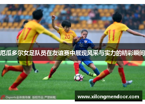 厄瓜多尔女足队员在友谊赛中展现风采与实力的精彩瞬间