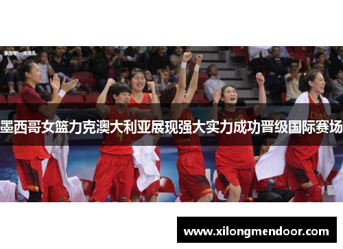 墨西哥女篮力克澳大利亚展现强大实力成功晋级国际赛场