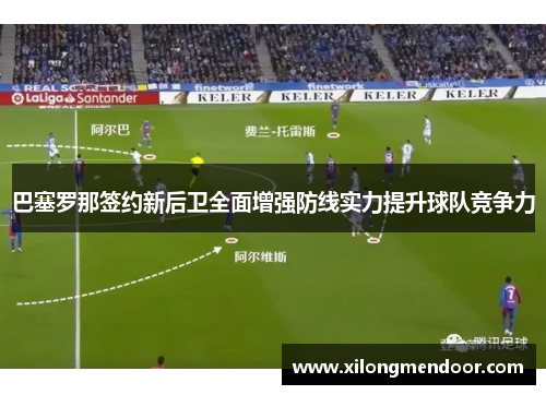 巴塞罗那签约新后卫全面增强防线实力提升球队竞争力