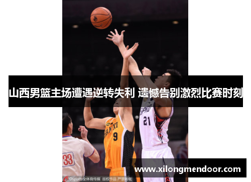 山西男篮主场遭遇逆转失利 遗憾告别激烈比赛时刻