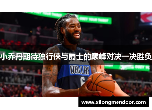 小乔丹期待独行侠与爵士的巅峰对决一决胜负