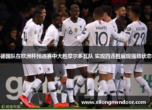 德国队在欧洲杯预选赛中大胜摩尔多瓦队 实现四连胜展现强劲状态