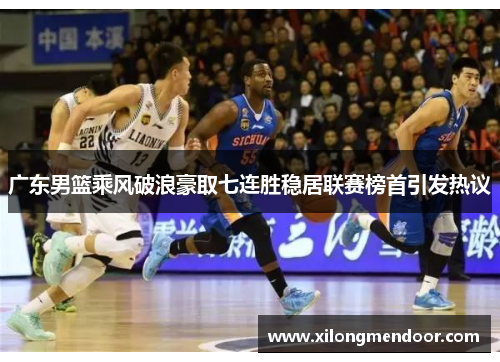 广东男篮乘风破浪豪取七连胜稳居联赛榜首引发热议
