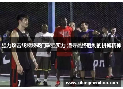 强力攻击线频频破门彰显实力 追寻最终胜利的拼搏精神