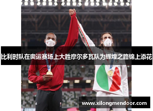 比利时队在奥运赛场上大胜摩尔多瓦队为辉煌之路锦上添花