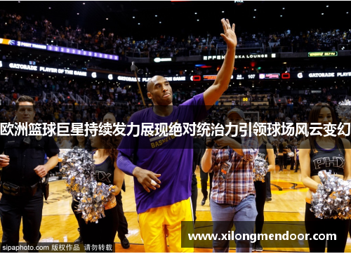 欧洲篮球巨星持续发力展现绝对统治力引领球场风云变幻
