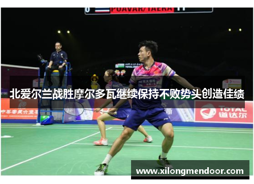 北爱尔兰战胜摩尔多瓦继续保持不败势头创造佳绩