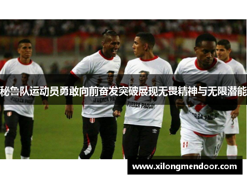 秘鲁队运动员勇敢向前奋发突破展现无畏精神与无限潜能