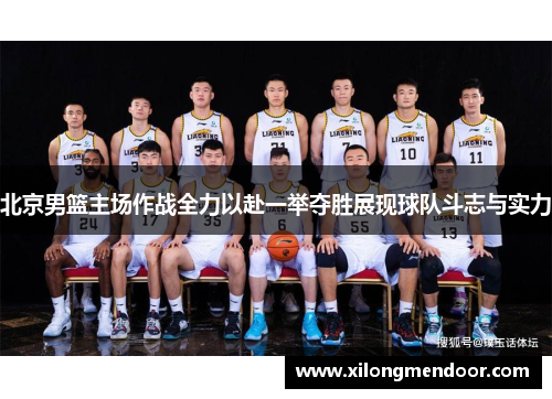 北京男篮主场作战全力以赴一举夺胜展现球队斗志与实力