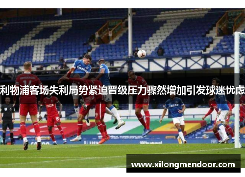 利物浦客场失利局势紧迫晋级压力骤然增加引发球迷忧虑