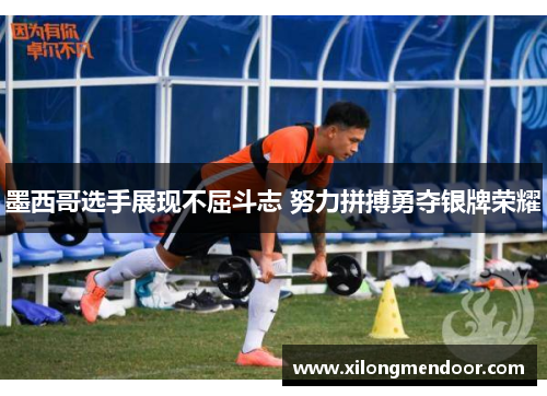 墨西哥选手展现不屈斗志 努力拼搏勇夺银牌荣耀