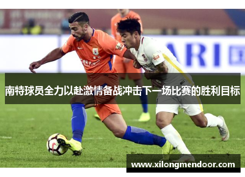 南特球员全力以赴激情备战冲击下一场比赛的胜利目标