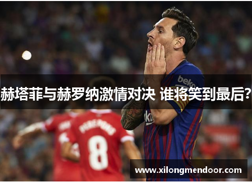 赫塔菲与赫罗纳激情对决 谁将笑到最后？