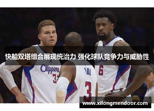 快船双塔组合展现统治力 强化球队竞争力与威胁性