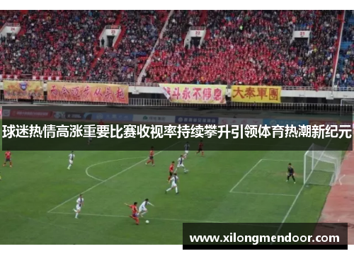 球迷热情高涨重要比赛收视率持续攀升引领体育热潮新纪元