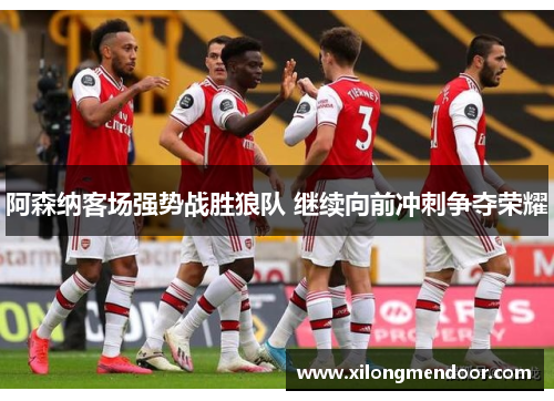 阿森纳客场强势战胜狼队 继续向前冲刺争夺荣耀