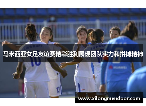 马来西亚女足友谊赛精彩胜利展现团队实力和拼搏精神