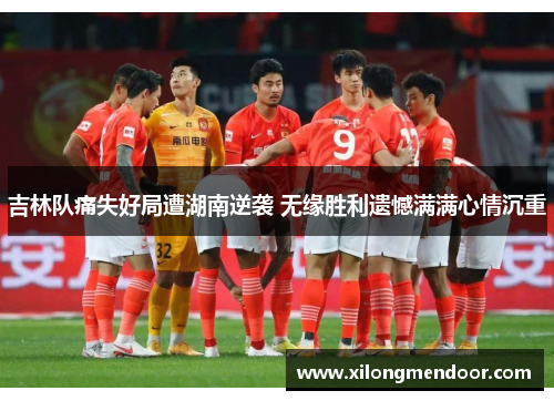 吉林队痛失好局遭湖南逆袭 无缘胜利遗憾满满心情沉重