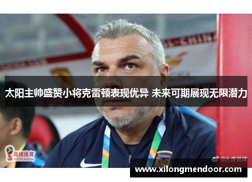 太阳主帅盛赞小将克雷顿表现优异 未来可期展现无限潜力