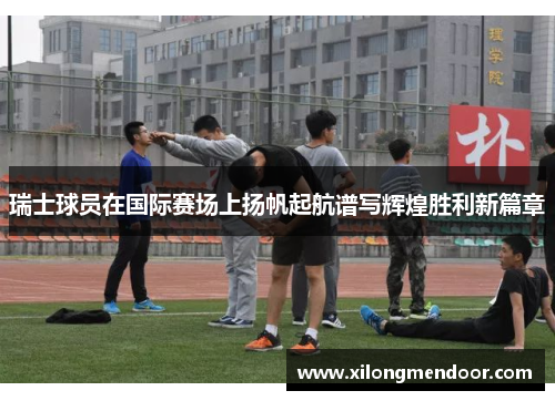 瑞士球员在国际赛场上扬帆起航谱写辉煌胜利新篇章