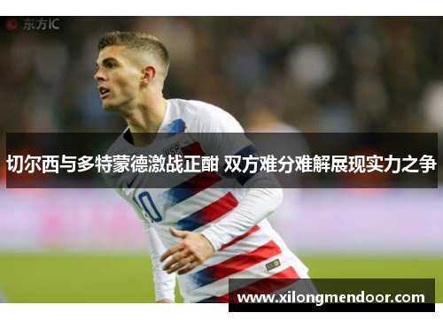 切尔西与多特蒙德激战正酣 双方难分难解展现实力之争