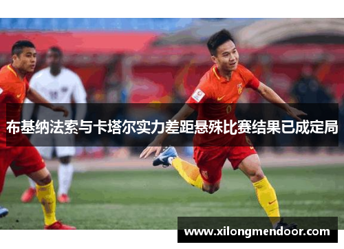 布基纳法索与卡塔尔实力差距悬殊比赛结果已成定局