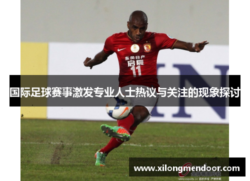 国际足球赛事激发专业人士热议与关注的现象探讨