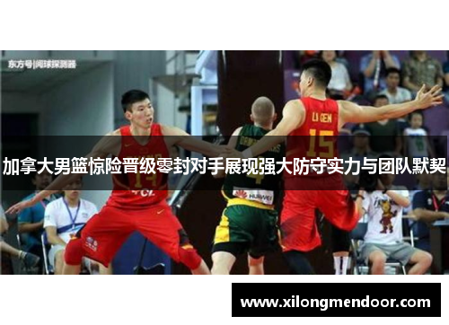 加拿大男篮惊险晋级零封对手展现强大防守实力与团队默契