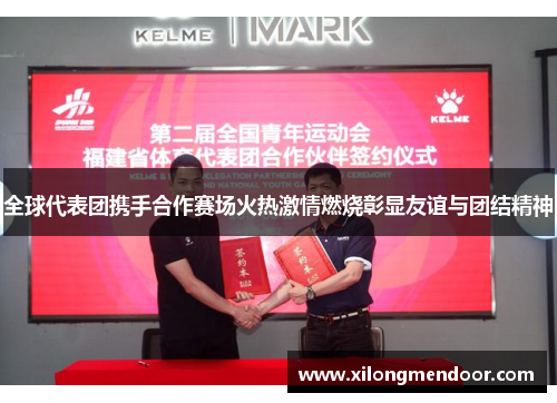 全球代表团携手合作赛场火热激情燃烧彰显友谊与团结精神