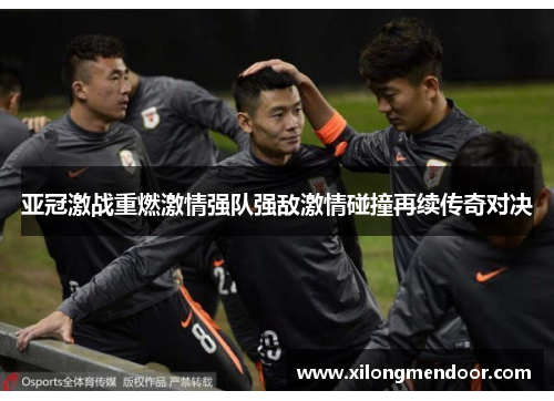 亚冠激战重燃激情强队强敌激情碰撞再续传奇对决