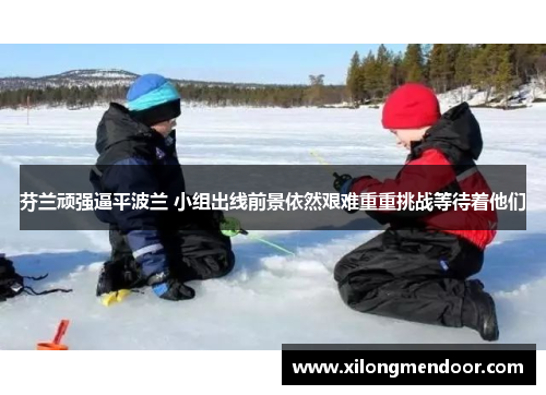 芬兰顽强逼平波兰 小组出线前景依然艰难重重挑战等待着他们