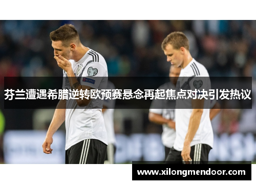 芬兰遭遇希腊逆转欧预赛悬念再起焦点对决引发热议