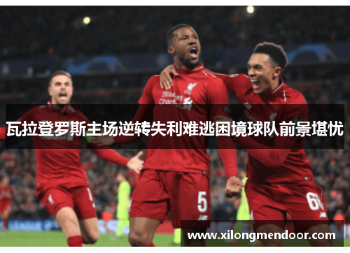 瓦拉登罗斯主场逆转失利难逃困境球队前景堪忧