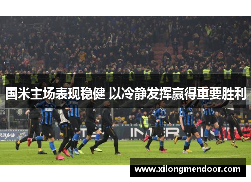 国米主场表现稳健 以冷静发挥赢得重要胜利