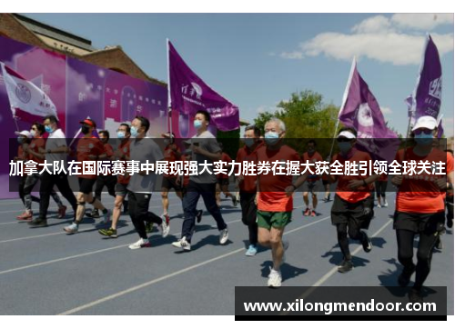 加拿大队在国际赛事中展现强大实力胜券在握大获全胜引领全球关注