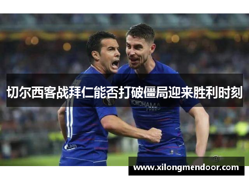 切尔西客战拜仁能否打破僵局迎来胜利时刻