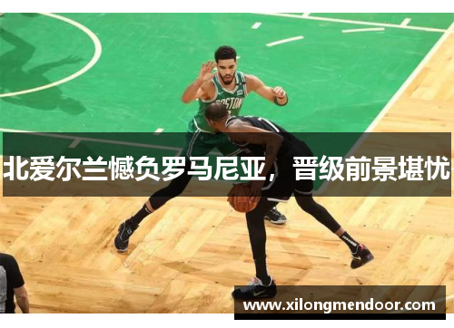 北爱尔兰憾负罗马尼亚，晋级前景堪忧