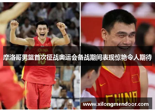 摩洛哥男篮首次征战奥运会备战期间表现惊艳令人期待