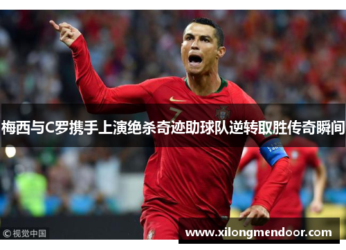 梅西与C罗携手上演绝杀奇迹助球队逆转取胜传奇瞬间