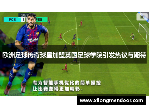 欧洲足球传奇球星加盟英国足球学院引发热议与期待