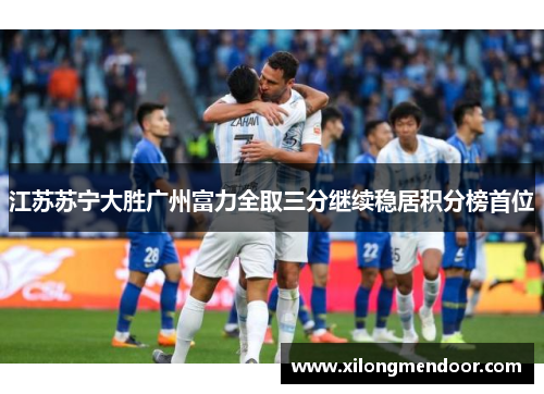 江苏苏宁大胜广州富力全取三分继续稳居积分榜首位