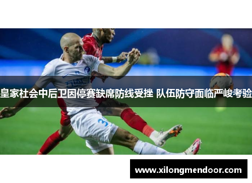 皇家社会中后卫因停赛缺席防线受挫 队伍防守面临严峻考验